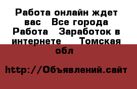 Работа онлайн ждет вас - Все города Работа » Заработок в интернете   . Томская обл.